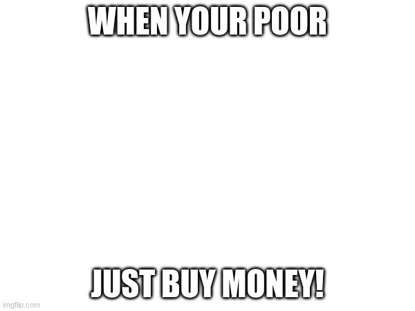 WHEN YOUR POOR; JUST BUY MONEY! | made w/ Imgflip meme maker