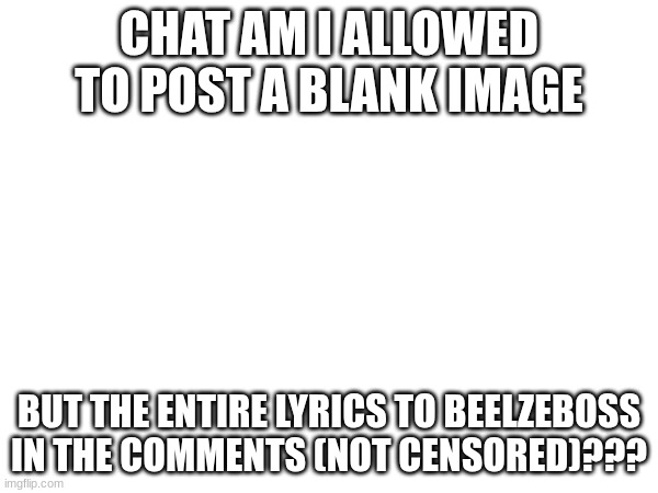 just askin | CHAT AM I ALLOWED TO POST A BLANK IMAGE; BUT THE ENTIRE LYRICS TO BEELZEBOSS IN THE COMMENTS (NOT CENSORED)??? | made w/ Imgflip meme maker