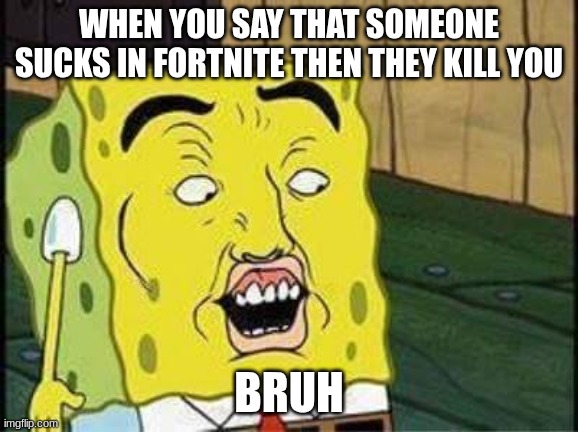 sponge bob bruh | WHEN YOU SAY THAT SOMEONE SUCKS IN FORTNITE THEN THEY KILL YOU; BRUH | image tagged in sponge bob bruh | made w/ Imgflip meme maker