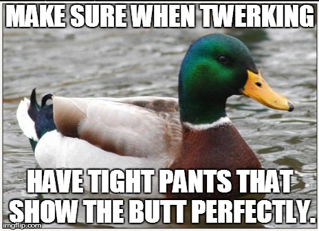 MAKE SURE WHEN TWERKING HAVE TIGHT PANTS THAT SHOW THE BUTT PERFECTLY. | image tagged in memes,actual advice mallard | made w/ Imgflip meme maker
