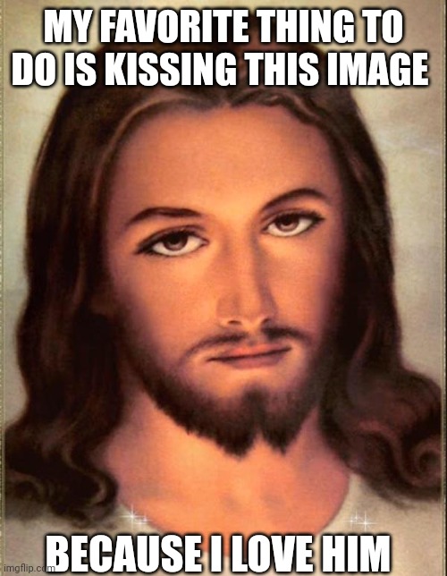 Kissing Jesus | MY FAVORITE THING TO DO IS KISSING THIS IMAGE; BECAUSE I LOVE HIM | image tagged in jesus | made w/ Imgflip meme maker