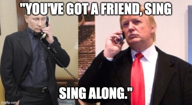 Trump Putin phone call | "YOU'VE GOT A FRIEND, SING; SING ALONG." | image tagged in trump putin phone call | made w/ Imgflip meme maker