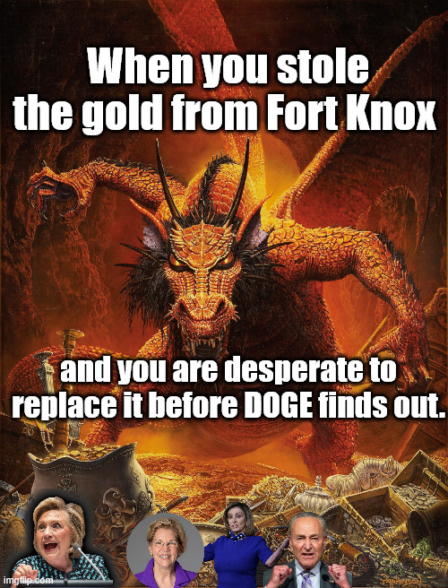 Dragon Horde | When you stole the gold from Fort Knox; and you are desperate to replace it before DOGE finds out. | image tagged in dragon,treasure horde,nancy pelosi,elizabeth warren,chuck schumer,hillary clinton | made w/ Imgflip meme maker