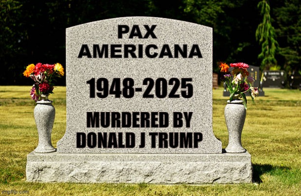 Pax Americana is dead | PAX 
AMERICANA; 1948-2025; MURDERED BY
DONALD J TRUMP | made w/ Imgflip meme maker