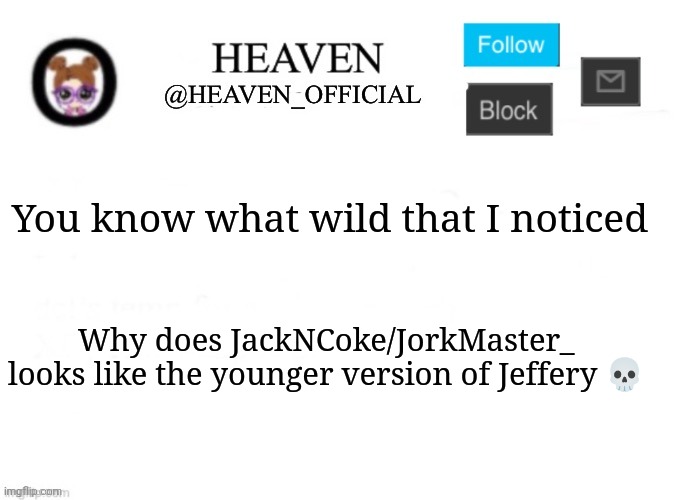 It's begun | You know what wild that I noticed; Why does JackNCoke/JorkMaster_ looks like the younger version of Jeffery 💀 | image tagged in heaven s template | made w/ Imgflip meme maker