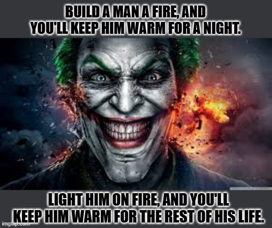 Jonkler | BUILD A MAN A FIRE, AND YOU'LL KEEP HIM WARM FOR A NIGHT. LIGHT HIM ON FIRE, AND YOU'LL KEEP HIM WARM FOR THE REST OF HIS LIFE. | image tagged in jonkler | made w/ Imgflip meme maker