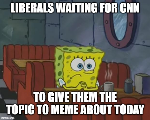 'continue with the eggs for another evening..' | LIBERALS WAITING FOR CNN; TO GIVE THEM THE TOPIC TO MEME ABOUT TODAY | image tagged in spongebob waiting | made w/ Imgflip meme maker