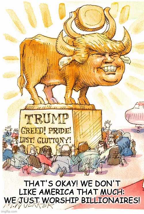 It's not really nationalism, it's just your generic death cult | THAT'S OKAY! WE DON'T LIKE AMERICA THAT MUCH: WE JUST WORSHIP BILLIONAIRES! | image tagged in trump golden calf false god,trump,maga,cult | made w/ Imgflip meme maker