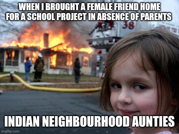 Disaster Girl Meme | WHEN I BROUGHT A FEMALE FRIEND HOME FOR A SCHOOL PROJECT IN ABSENCE OF PARENTS; INDIAN NEIGHBOURHOOD AUNTIES | image tagged in memes,disaster girl | made w/ Imgflip meme maker