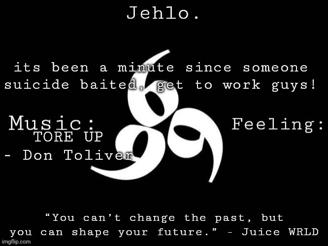 Jehlo Template. | its been a minute since someone suicide baited, get to work guys! TORE UP - Don Toliver | image tagged in jehlo template | made w/ Imgflip meme maker