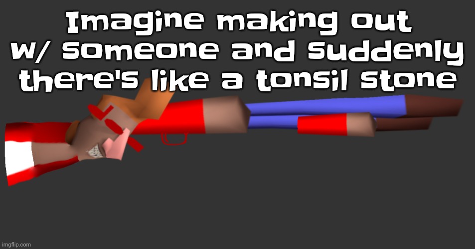 Listening to Fein rn, gtg in a bit here | Imagine making out w/ someone and suddenly there's like a tonsil stone | image tagged in shotgun | made w/ Imgflip meme maker