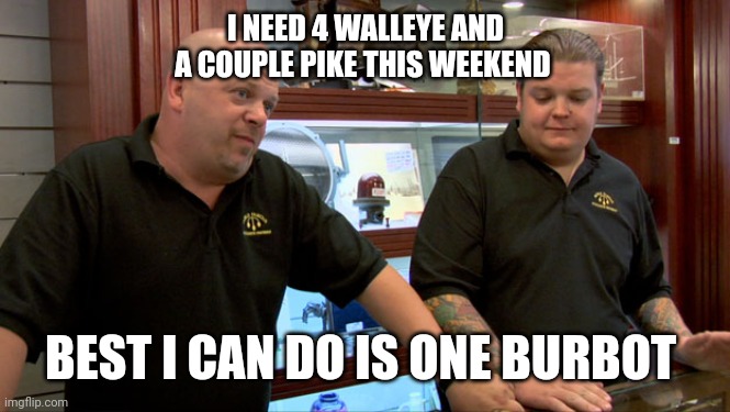 Pawn Stars Best I Can Do | I NEED 4 WALLEYE AND A COUPLE PIKE THIS WEEKEND; BEST I CAN DO IS ONE BURBOT | image tagged in pawn stars best i can do | made w/ Imgflip meme maker