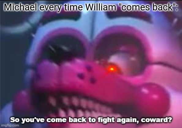 I can't wait for the sequel! I even have a fancast for the sequel if you're interested. It's in the comments. | Michael every time William "comes back": | image tagged in so you 've come back to fight again coward,five nights at freddy's,fnaf,fnaf movie | made w/ Imgflip meme maker