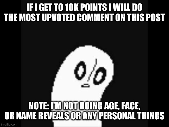 I hope this isn’t a bad idea | IF I GET TO 10K POINTS I WILL DO THE MOST UPVOTED COMMENT ON THIS POST; NOTE: I’M NOT DOING AGE, FACE, OR NAME REVEALS OR ANY PERSONAL THINGS | image tagged in undertale napstablook | made w/ Imgflip meme maker