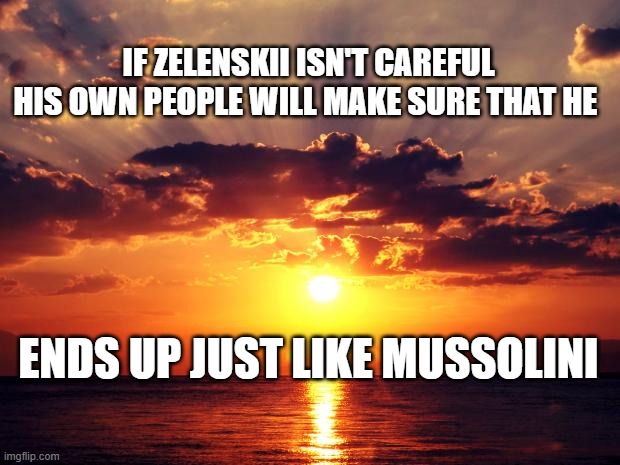 Sunset | IF ZELENSKII ISN'T CAREFUL HIS OWN PEOPLE WILL MAKE SURE THAT HE; ENDS UP JUST LIKE MUSSOLINI | image tagged in sunset | made w/ Imgflip meme maker