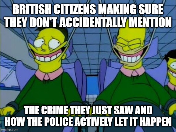 "you mentioned the criminals race? well that's a 3 month sentence for racism...!' | BRITISH CITIZENS MAKING SURE THEY DON'T ACCIDENTALLY MENTION; THE CRIME THEY JUST SAW AND HOW THE POLICE ACTIVELY LET IT HAPPEN | image tagged in liberals | made w/ Imgflip meme maker