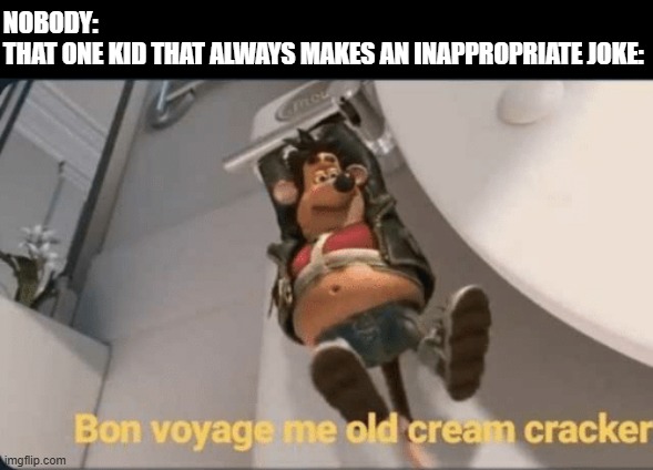 yrxbctuytucrgvyfiho aegins | NOBODY:
THAT ONE KID THAT ALWAYS MAKES AN INAPPROPRIATE JOKE: | image tagged in bon voyage me old cream cracker,rats,british,y tho,inappropriate,lol so funny | made w/ Imgflip meme maker