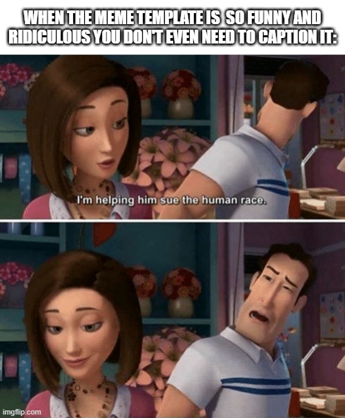 give me examples in the comments | WHEN THE MEME TEMPLATE IS  SO FUNNY AND RIDICULOUS YOU DON'T EVEN NEED TO CAPTION IT: | image tagged in flawed logic,bee movie,ken,huh,humanity,meme template | made w/ Imgflip meme maker