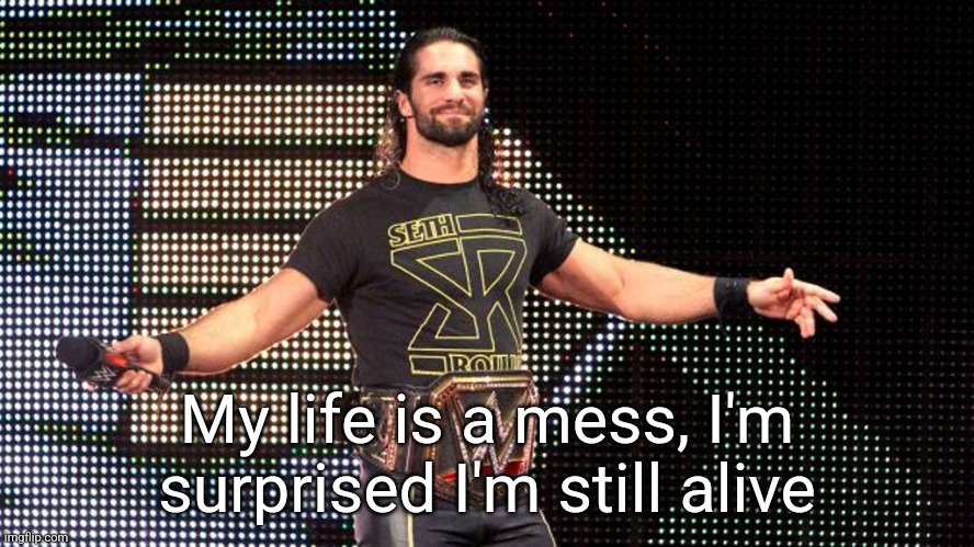 Not suicidal, but getting there | My life is a mess, I'm surprised I'm still alive | image tagged in seth rollins | made w/ Imgflip meme maker