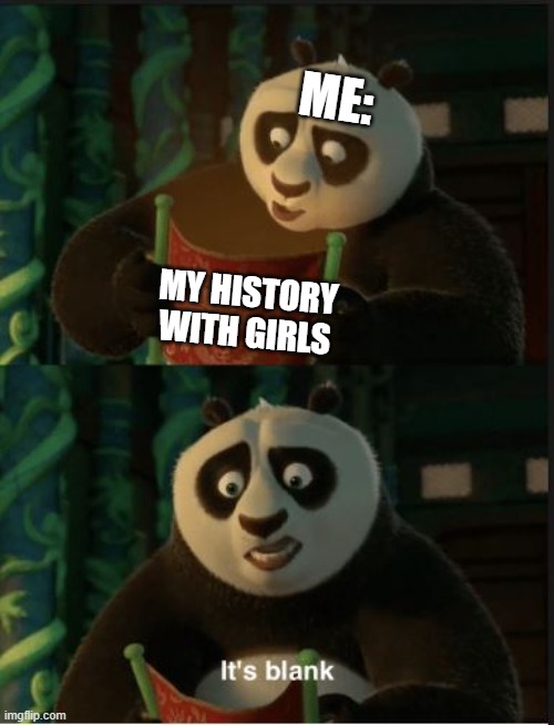 *plays sad charlie brown christmas music* | ME:; MY HISTORY WITH GIRLS | image tagged in its blank,history,girls,kung fu panda,sad pablo escobar,lol so funny | made w/ Imgflip meme maker