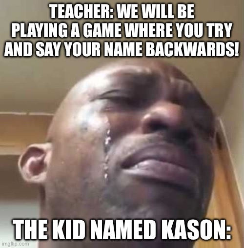 Say it out loud and you will understand | TEACHER: WE WILL BE PLAYING A GAME WHERE YOU TRY AND SAY YOUR NAME BACKWARDS! THE KID NAMED KASON: | image tagged in crying black guy | made w/ Imgflip meme maker