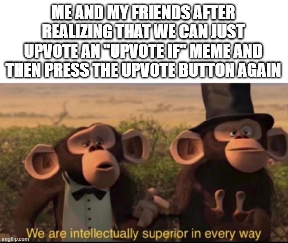 We are intellectually superior in every way | ME AND MY FRIENDS AFTER REALIZING THAT WE CAN JUST UPVOTE AN "UPVOTE IF" MEME AND THEN PRESS THE UPVOTE BUTTON AGAIN | image tagged in we are intellectually superior in every way,monkey,madagascar,upvote if you agree,kill me,lol so funny | made w/ Imgflip meme maker