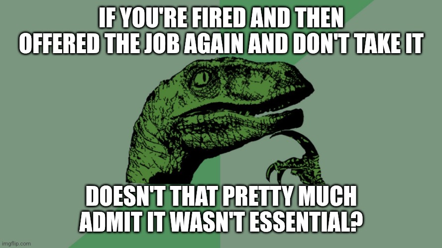 Philosophy Dinosaur | IF YOU'RE FIRED AND THEN OFFERED THE JOB AGAIN AND DON'T TAKE IT DOESN'T THAT PRETTY MUCH ADMIT IT WASN'T ESSENTIAL? | image tagged in philosophy dinosaur | made w/ Imgflip meme maker