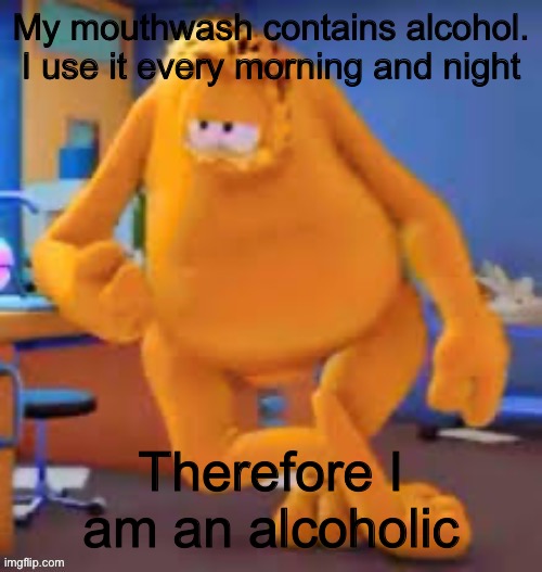 Similar to a user here who gets into drama often and has a username that starts with n | My mouthwash contains alcohol. I use it every morning and night; Therefore I am an alcoholic | image tagged in garfield show | made w/ Imgflip meme maker