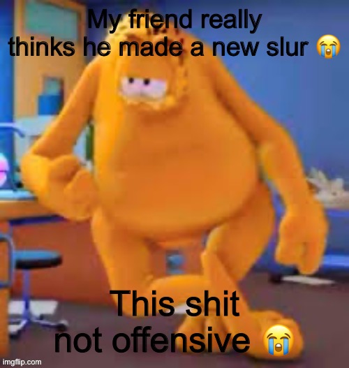 Garfield show | My friend really thinks he made a new slur 😭; This shit not offensive 😭 | image tagged in garfield show | made w/ Imgflip meme maker