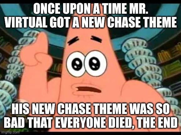 Mr. virtual's new chase theme is eh.... | ONCE UPON A TIME MR. VIRTUAL GOT A NEW CHASE THEME; HIS NEW CHASE THEME WAS SO BAD THAT EVERYONE DIED, THE END | image tagged in memes,patrick says | made w/ Imgflip meme maker