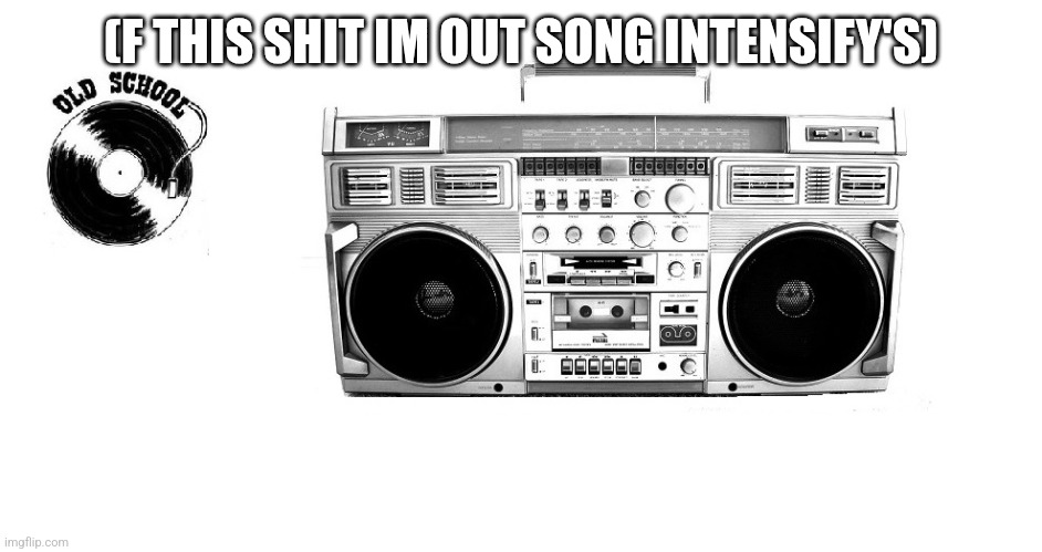 80's boom boom box | (F THIS SHIT IM OUT SONG INTENSIFY'S) | image tagged in 80's boom boom box | made w/ Imgflip meme maker