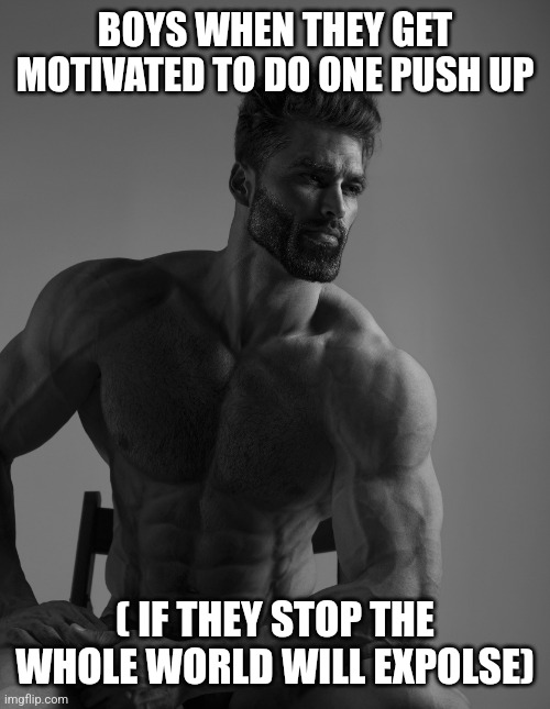 Giga Chad | BOYS WHEN THEY GET MOTIVATED TO DO ONE PUSH UP ( IF THEY STOP THE WHOLE WORLD WILL EXPOLSE) | image tagged in giga chad | made w/ Imgflip meme maker