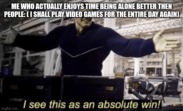 I See This as an Absolute Win! | ME WHO ACTUALLY ENJOYS TIME BEING ALONE BETTER THEN PEOPLE: ( I SHALL PLAY VIDEO GAMES FOR THE ENTIRE DAY AGAIN) | image tagged in i see this as an absolute win | made w/ Imgflip meme maker