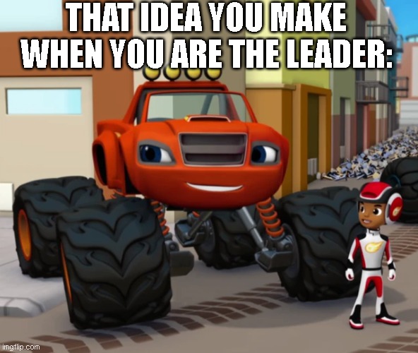 THAT IDEA YOU MAKE WHEN YOU ARE THE LEADER: | image tagged in funny memes | made w/ Imgflip meme maker