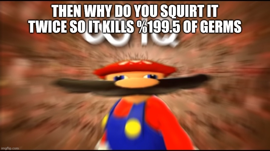 Infinity IQ Mario | THEN WHY DO YOU SQUIRT IT TWICE SO IT KILLS %199.5 OF GERMS | image tagged in infinity iq mario | made w/ Imgflip meme maker