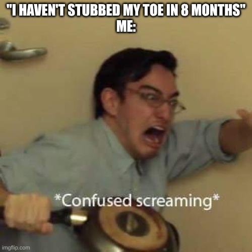 filthy frank confused scream | "I HAVEN'T STUBBED MY TOE IN 8 MONTHS"
ME: | image tagged in filthy frank confused scream | made w/ Imgflip meme maker