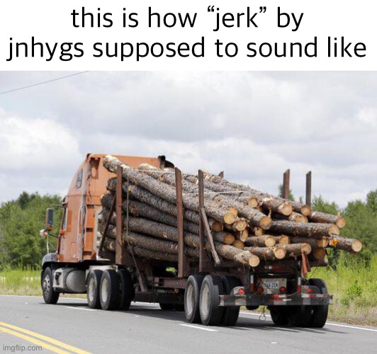 Log Truck Nope Final Destination | this is how “jerk” by jnhygs supposed to sound like | image tagged in log truck nope final destination | made w/ Imgflip meme maker