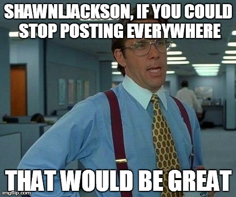 ShawnLJackson That Would Be Great | SHAWNLJACKSON, IF YOU COULD STOP POSTING EVERYWHERE THAT WOULD BE GREAT | image tagged in memes,that would be great | made w/ Imgflip meme maker