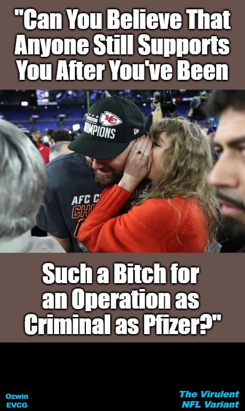 The Virulent NFL Variant | "Can You Believe That 

Anyone Still Supports 

You After You've Been; Such a Bitch for 

an Operation as 

Criminal as Pfizer?"; The Virulent 

NFL Variant; Ozwin

EVCG | image tagged in taylor swift whispering to travis kelce,big pharma,celebrities suck,boycott bread and circuses,brave coof world | made w/ Imgflip meme maker