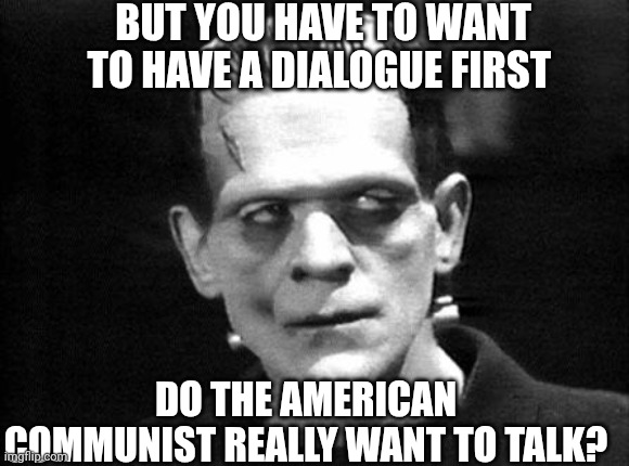 Dems Want to Recreate Joe Rogan In Their Image | BUT YOU HAVE TO WANT TO HAVE A DIALOGUE FIRST; DO THE AMERICAN COMMUNIST REALLY WANT TO TALK? | image tagged in frankenstein,fluid,real,not propaganda | made w/ Imgflip meme maker