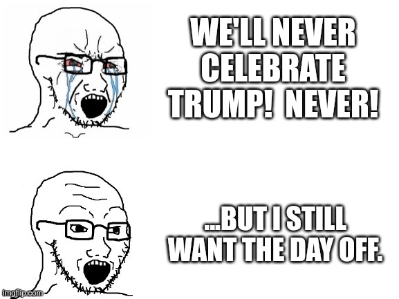 Crying Hypocrite Wojak | WE'LL NEVER CELEBRATE TRUMP!  NEVER! ...BUT I STILL WANT THE DAY OFF. | image tagged in crying hypocrite wojak | made w/ Imgflip meme maker