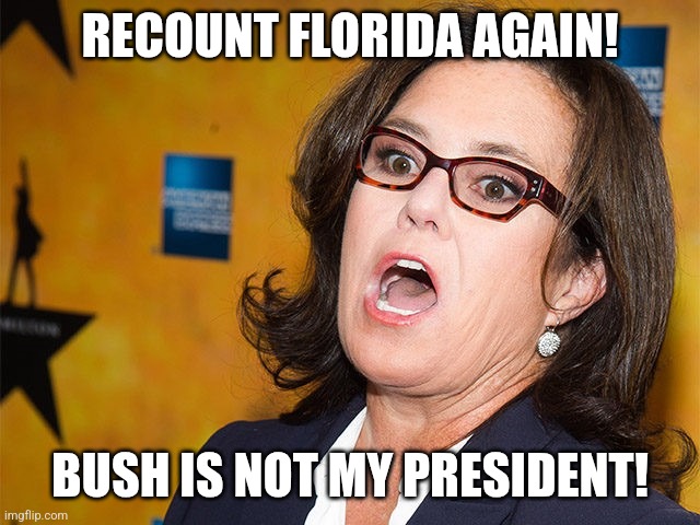 Rosie O'Donnell scream | RECOUNT FLORIDA AGAIN! BUSH IS NOT MY PRESIDENT! | image tagged in rosie o'donnell scream | made w/ Imgflip meme maker