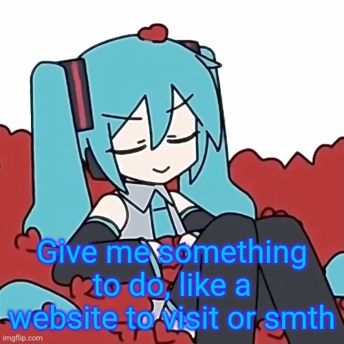 Hatsune Miku | Give me something to do, like a website to visit or smth | image tagged in hatsune miku | made w/ Imgflip meme maker