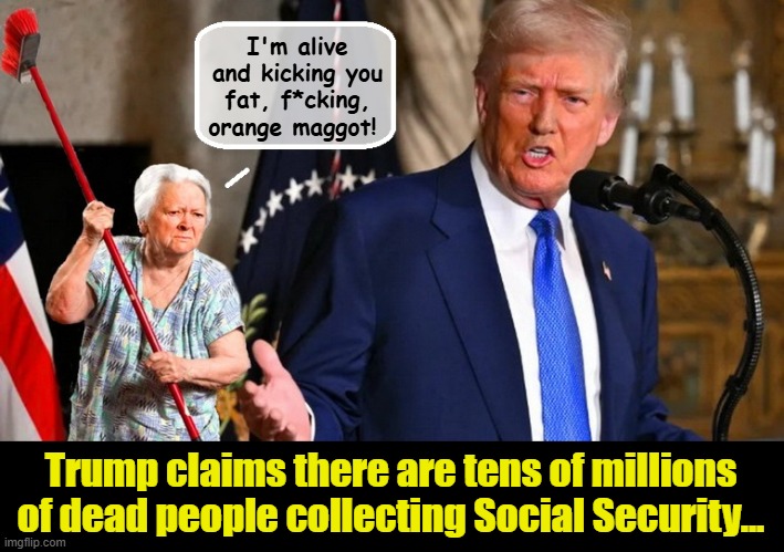 Granny is PI$$ED and fit to be tied | I'm alive and kicking you fat, f*cking, orange maggot! Trump claims there are tens of millions of dead people collecting Social Security... | image tagged in social security,granny,trump is a moron,donald trump is an idiot,donald trump the clown | made w/ Imgflip meme maker