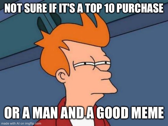 Futurama Fry | NOT SURE IF IT'S A TOP 10 PURCHASE; OR A MAN AND A GOOD MEME | image tagged in memes,futurama fry | made w/ Imgflip meme maker