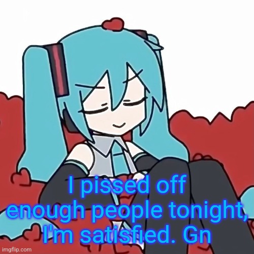 Hatsune Miku | I pissed off enough people tonight, I'm satisfied. Gn | image tagged in hatsune miku | made w/ Imgflip meme maker