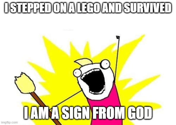 all of us when we stepped in a lego and survived: | I STEPPED ON A LEGO AND SURVIVED; I AM A SIGN FROM GOD | image tagged in memes,x all the y,yay,god | made w/ Imgflip meme maker