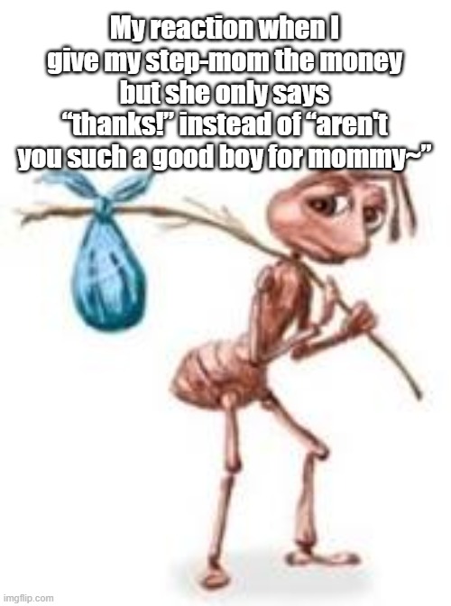Sad ant with bindle | My reaction when I give my step-mom the money but she only says “thanks!” instead of “aren't you such a good boy for mommy~” | image tagged in sad ant with bindle | made w/ Imgflip meme maker
