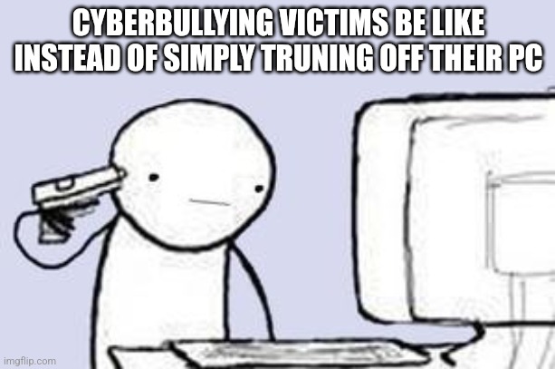 Computer Suicide | CYBERBULLYING VICTIMS BE LIKE INSTEAD OF SIMPLY TRUNING OFF THEIR PC | image tagged in computer suicide | made w/ Imgflip meme maker