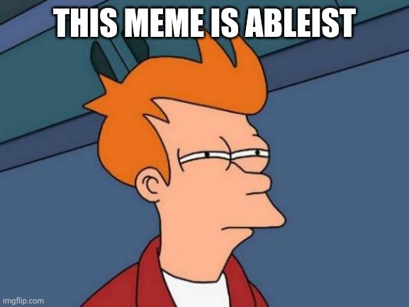 Futurama Fry Meme | THIS MEME IS ABLEIST | image tagged in memes,futurama fry | made w/ Imgflip meme maker